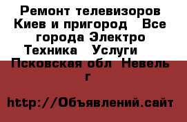 Ремонт телевизоров Киев и пригород - Все города Электро-Техника » Услуги   . Псковская обл.,Невель г.